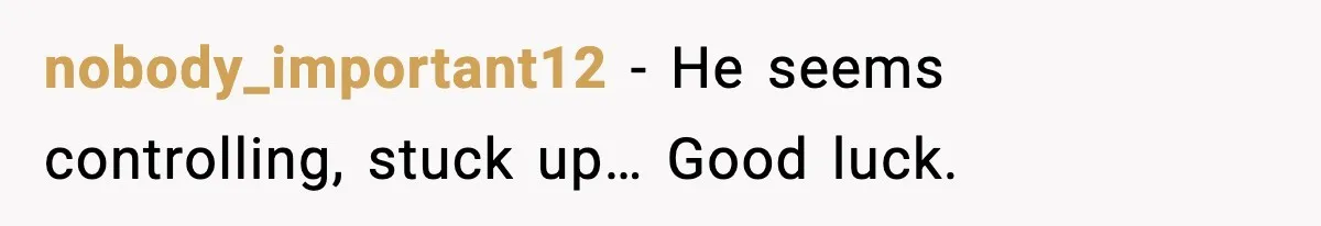 nobody_important12 - He seems controlling, stuck up… Good luck.
