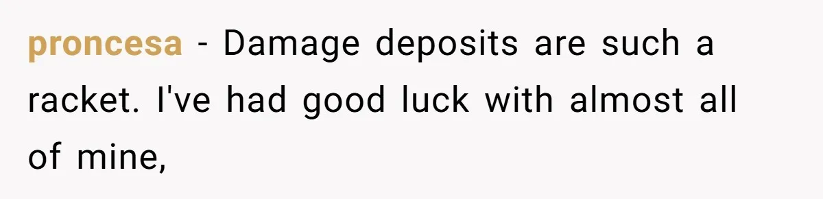 proncesa − Damage deposits are such a racket. I've had good luck with almost all of mine,