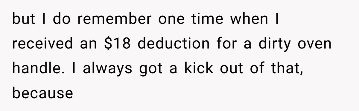but I do remember one time when I received an $18 deduction for a dirty oven handle. I always got a kick out of that, because