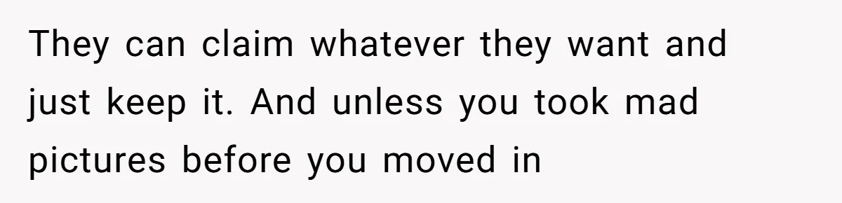 They can claim whatever they want and just keep it. And unless you took mad pictures before you moved in