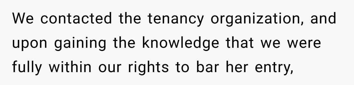 We contacted the tenancy organization, and upon gaining the knowledge that we were fully within our rights to bar her entry,