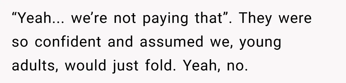 “Yeah... we’re not paying that”. They were so confident and assumed we, young adults, would just fold. Yeah, no.
