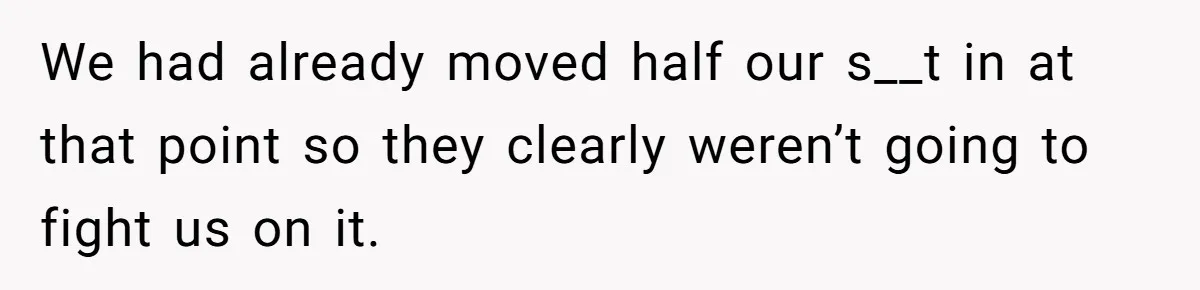 We had already moved half our s__t in at that point so they clearly weren’t going to fight us on it.