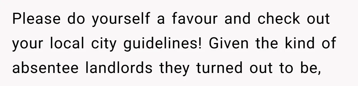 Please do yourself a favour and check out your local city guidelines! Given the kind of absentee landlords they turned out to be,