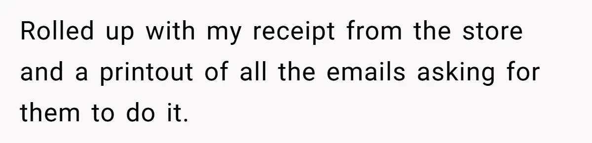 Rolled up with my receipt from the store and a printout of all the emails asking for them to do it.