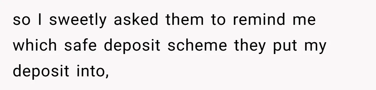 so I sweetly asked them to remind me which safe deposit scheme they put my deposit into,