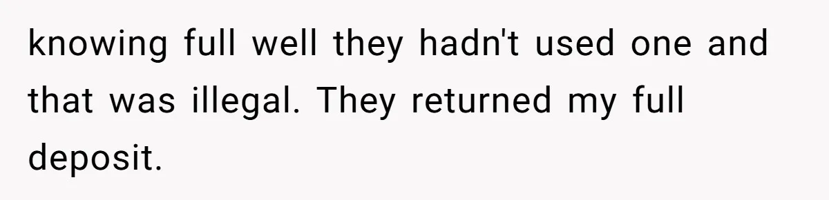 knowing full well they hadn't used one and that was illegal. They returned my full deposit.