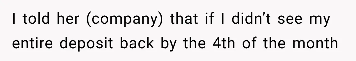 I told her (company) that if I didn’t see my entire deposit back by the 4th of the month