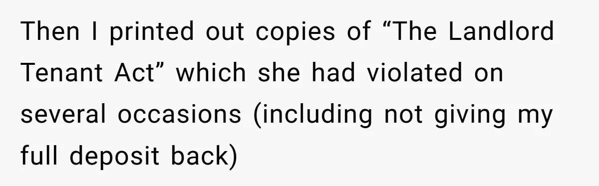 Then I printed out copies of “The Landlord Tenant Act” which she had violated on several occasions (including not giving my full deposit back)