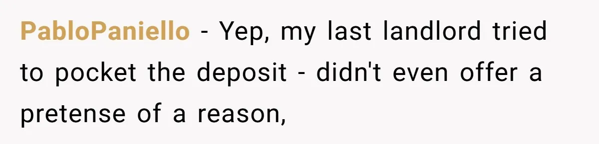 PabloPaniello − Yep, my last landlord tried to pocket the deposit - didn't even offer a pretense of a reason,