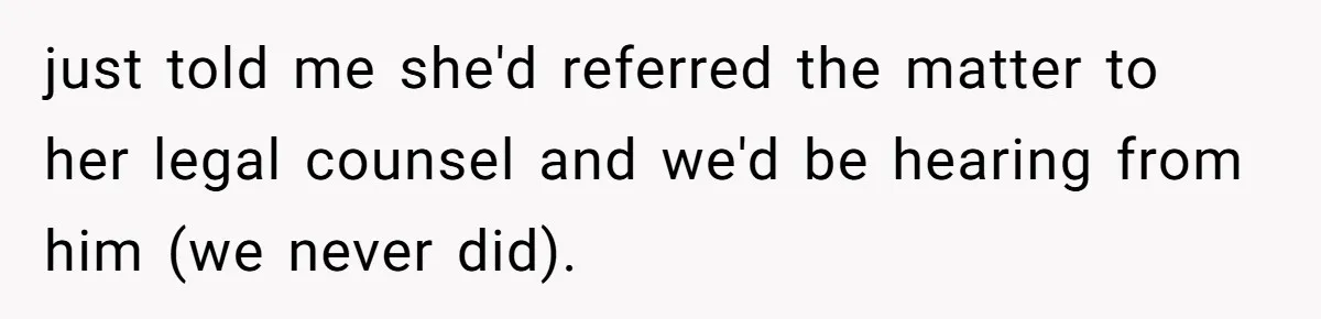 just told me she'd referred the matter to her legal counsel and we'd be hearing from him (we never did).