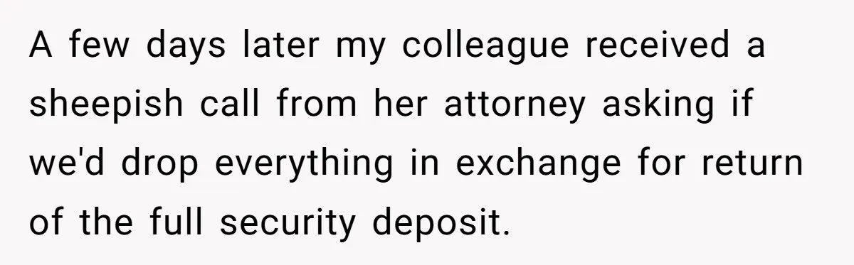 A few days later my colleague received a sheepish call from her attorney asking if we'd drop everything in exchange for return of the full security deposit.