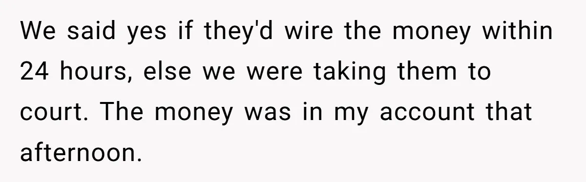 We said yes if they'd wire the money within 24 hours, else we were taking them to court. The money was in my account that afternoon.