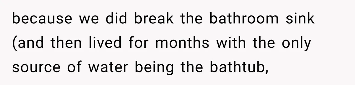 because we did break the bathroom sink (and then lived for months with the only source of water being the bathtub,