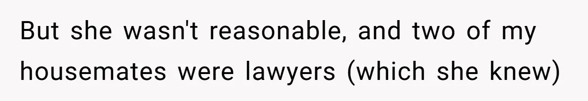 But she wasn't reasonable, and two of my housemates were lawyers (which she knew)