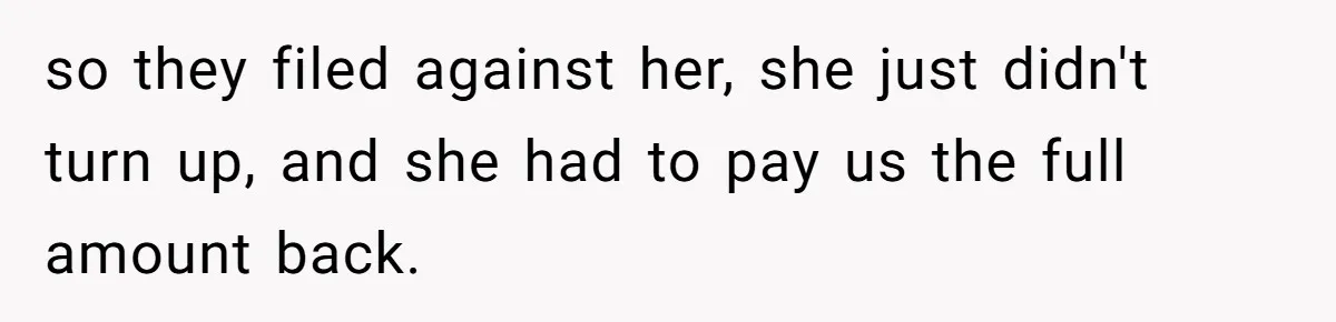 so they filed against her, she just didn't turn up, and she had to pay us the full amount back.