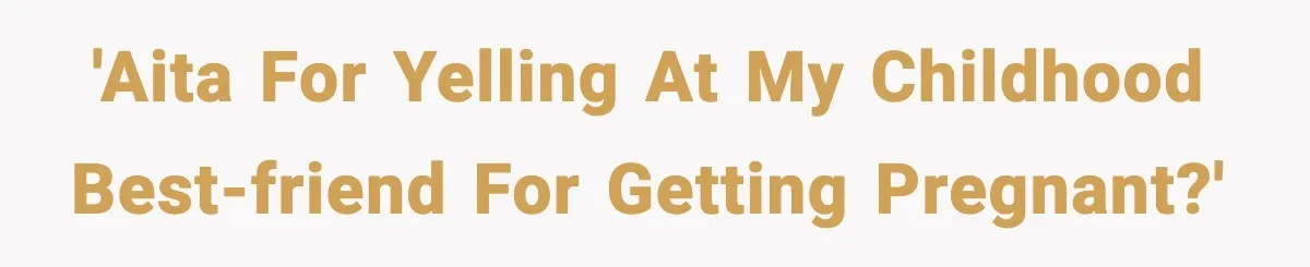 'AITA for yelling at my Childhood Best-friend for getting pregnant?'