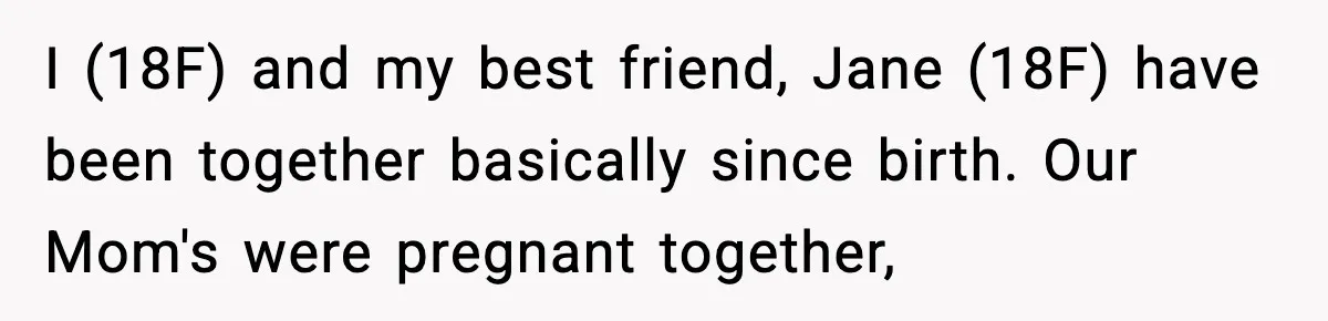 I (18F) and my best friend, Jane (18F) have been together basically since birth. Our Mom's were pregnant together,