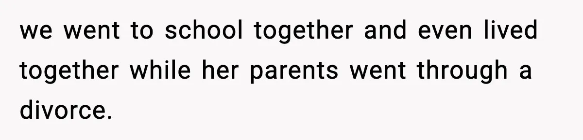 we went to school together and even lived together while her parents went through a divorce.