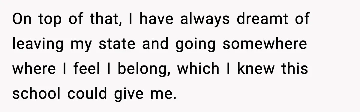 On top of that, I have always dreamt of leaving my state and going somewhere where I feel I belong, which I knew this school could give me.