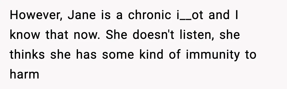 However, Jane is a chronic i__ot and I know that now. She doesn't listen, she thinks she has some kind of immunity to harm