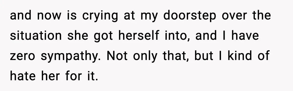 and now is crying at my doorstep over the situation she got herself into, and I have zero sympathy. Not only that, but I kind of hate her for it.