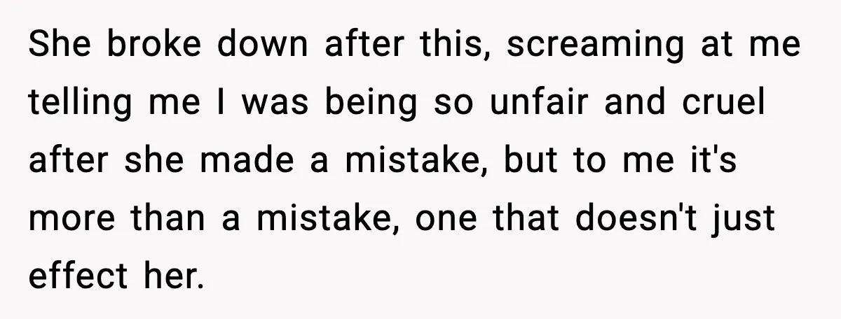 She broke down after this, screaming at me telling me I was being so unfair and cruel after she made a mistake, but to me it's more than a mistake,...