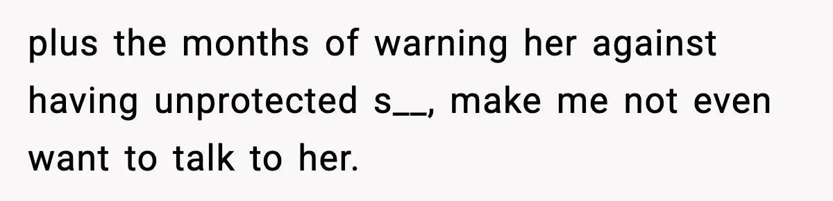 plus the months of warning her against having unprotected s__, make me not even want to talk to her.