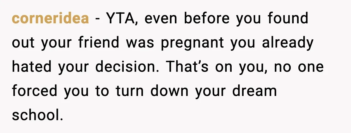 corneridea - YTA, even before you found out your friend was pregnant you already hated your decision. That’s on you, no one forced you to turn down your dream school.