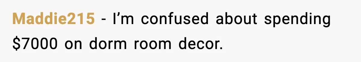 Maddie215 - I’m confused about spending $7000 on dorm room decor.