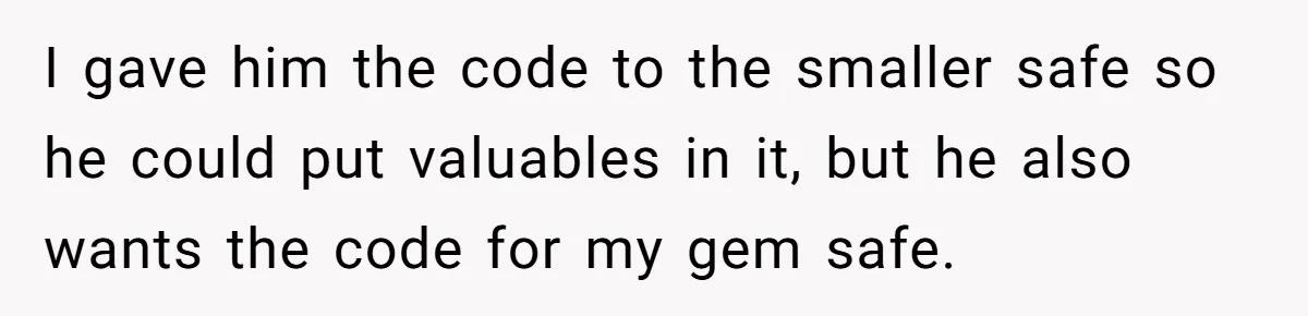I gave him the code to the smaller safe so he could put valuables in it, but he also wants the code for my gem safe.