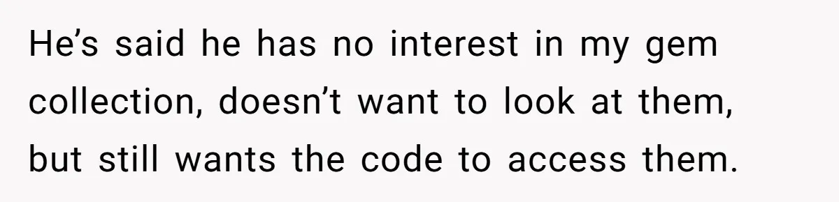 He’s said he has no interest in my gem collection, doesn’t want to look at them, but still wants the code to access them.