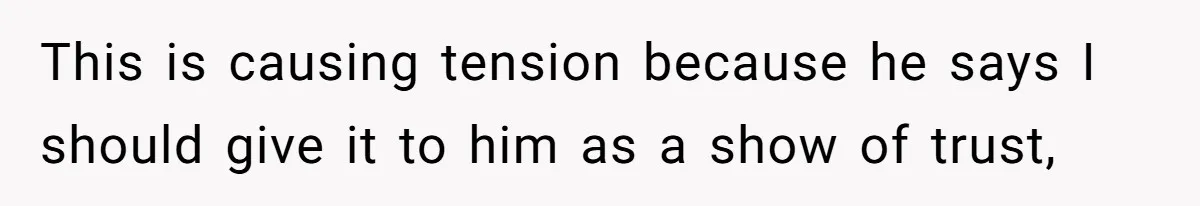 This is causing tension because he says I should give it to him as a show of trust,