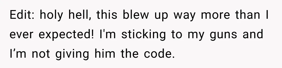 Edit: holy hell, this blew up way more than I ever expected! I'm sticking to my guns and I’m not giving him the code.