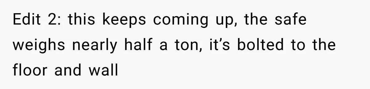 Edit 2: this keeps coming up, the safe weighs nearly half a ton, it’s bolted to the floor and wall