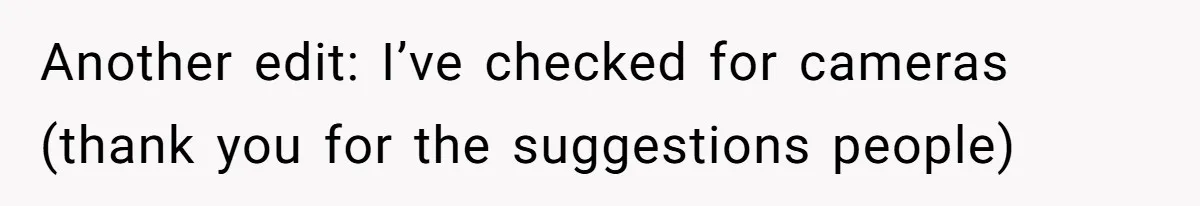 Another edit: I’ve checked for cameras (thank you for the suggestions people)