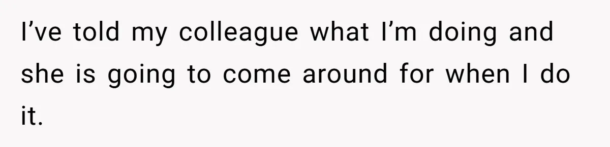 I’ve told my colleague what I’m doing and she is going to come around for when I do it.