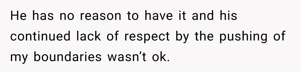 He has no reason to have it and his continued lack of respect by the pushing of my boundaries wasn’t ok.