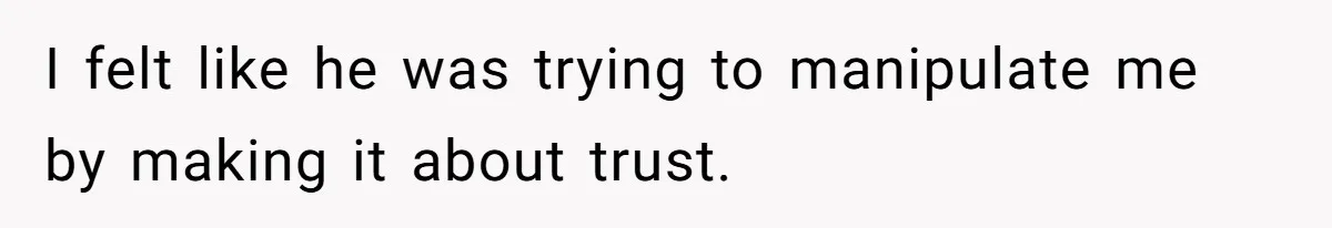 I felt like he was trying to manipulate me by making it about trust.