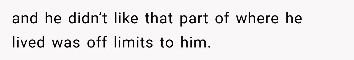 and he didn’t like that part of where he lived was off limits to him.
