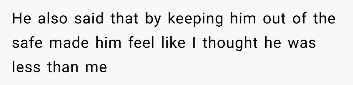 He also said that by keeping him out of the safe made him feel like I thought he was less than me