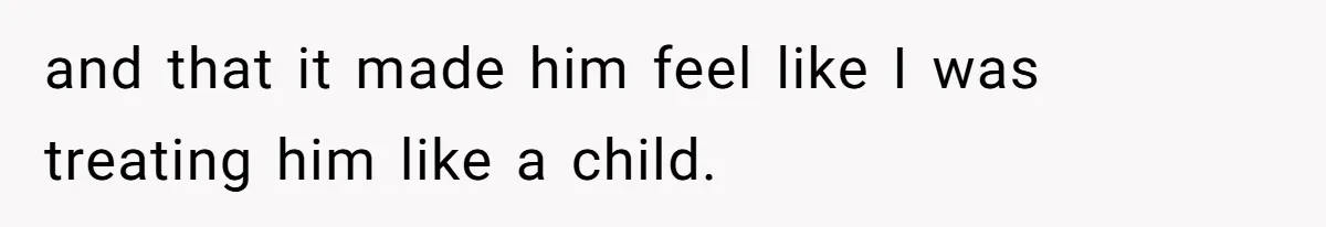 and that it made him feel like I was treating him like a child.