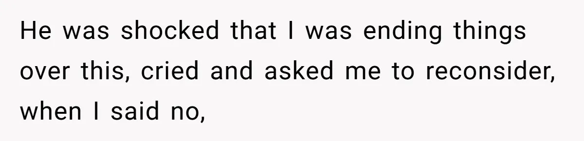 He was shocked that I was ending things over this, cried and asked me to reconsider, when I said no,