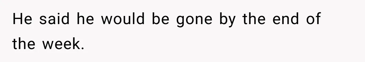 He said he would be gone by the end of the week.