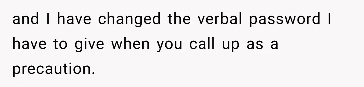 and I have changed the verbal password I have to give when you call up as a precaution.