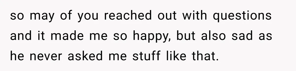 so may of you reached out with questions and it made me so happy, but also sad as he never asked me stuff like that.