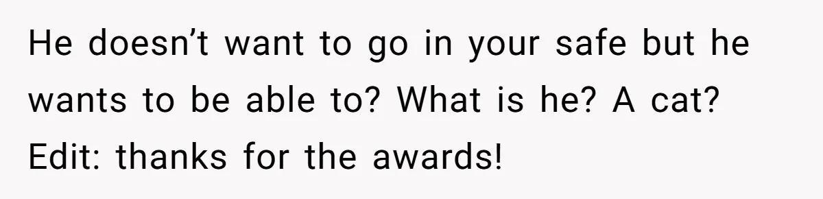 He doesn’t want to go in your safe but he wants to be able to? What is he? A cat? Edit: thanks for the awards!
