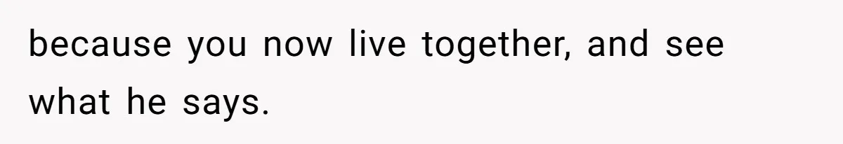 because you now live together, and see what he says.