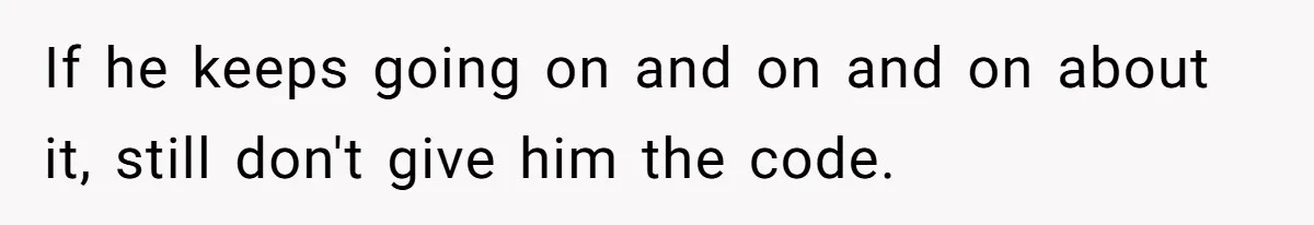 If he keeps going on and on and on about it, still don't give him the code.