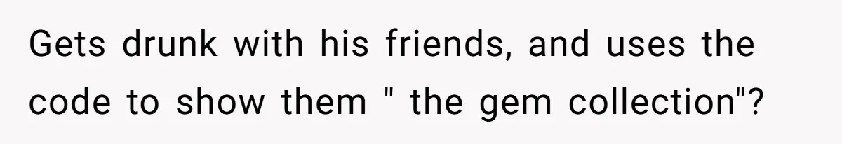 Gets drunk with his friends, and uses the code to show them " the gem collection"?